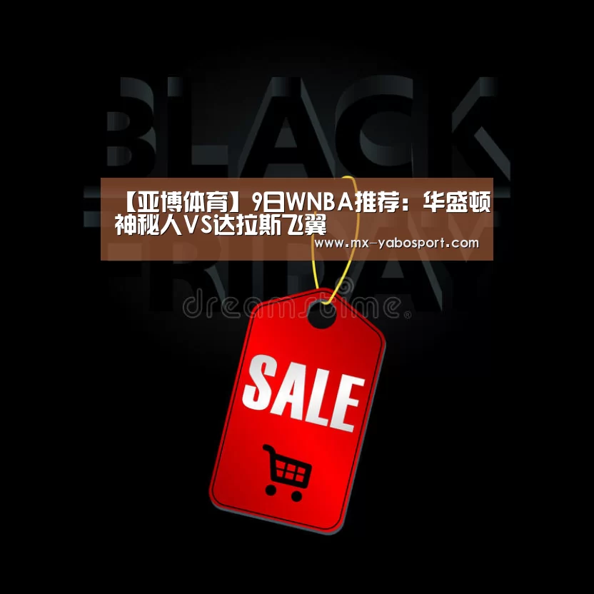 【亚博体育】9日WNBA推荐:华盛顿神秘人VS达拉斯飞翼(图1) 亚博官网