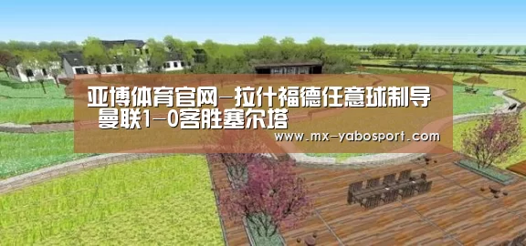 亚博体育官网-拉什福德任意球制导 曼联1-0客胜塞尔塔(图1) 亚博体育