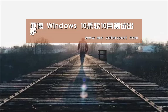 亚博_Windows 10杀软10月测试出炉(图2) 亚博体育