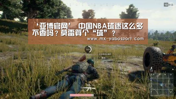 ‘亚博官网’
中国NBA球迷这么多 不香吗?莫雷算个“球”?(图3) 亚博